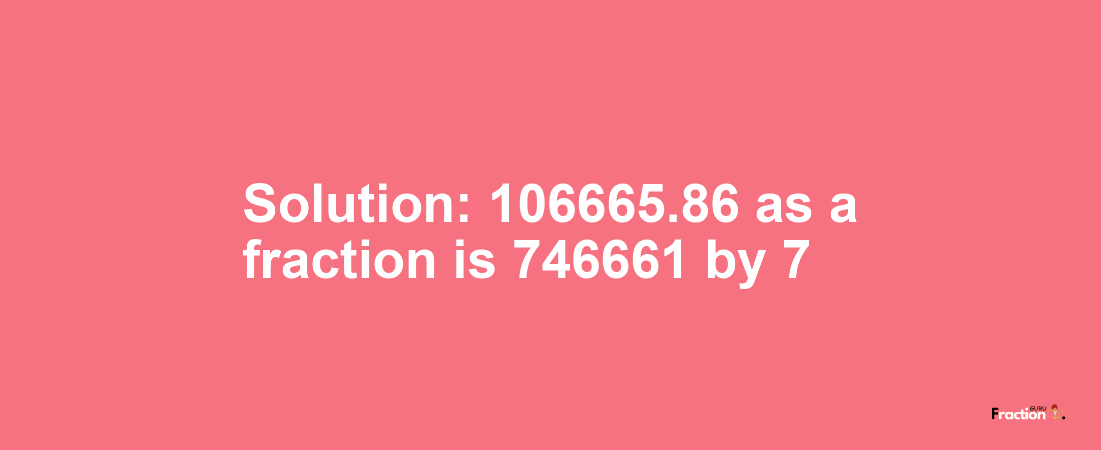 Solution:106665.86 as a fraction is 746661/7